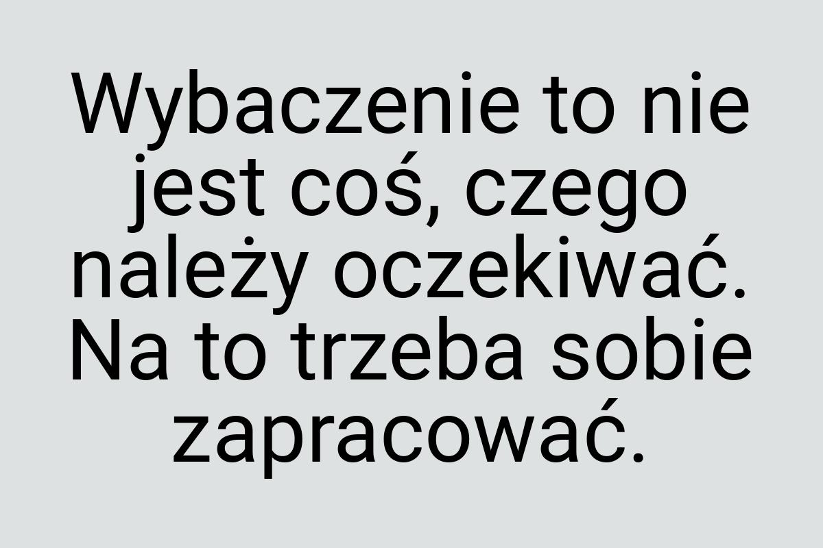 Wybaczenie to nie jest coś, czego należy oczekiwać. Na to