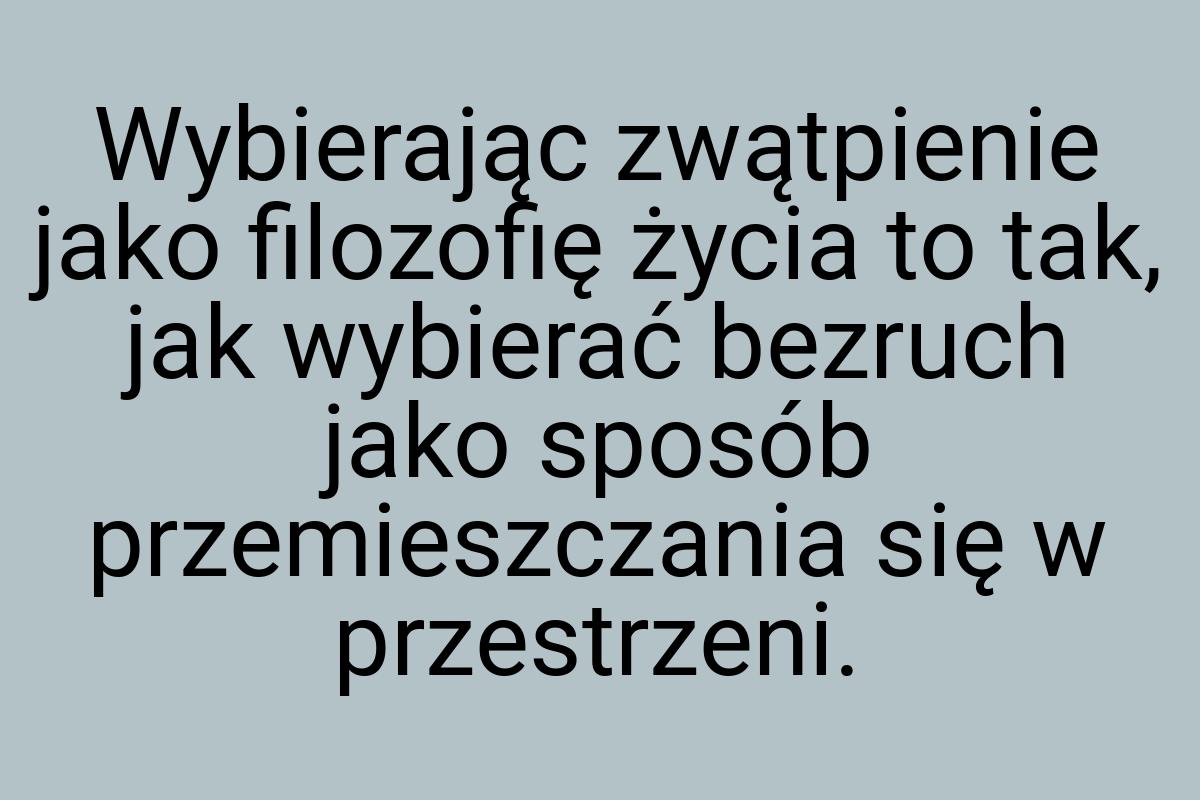 Wybierając zwątpienie jako filozofię życia to tak, jak