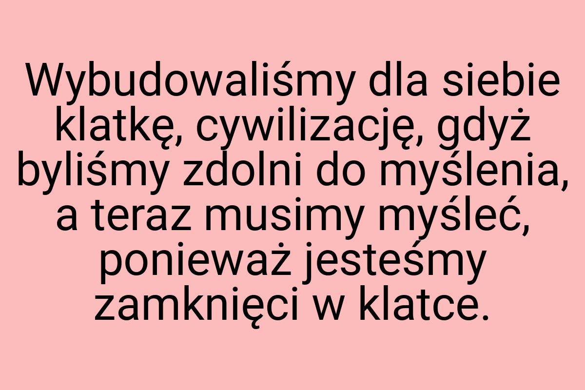 Wybudowaliśmy dla siebie klatkę, cywilizację, gdyż byliśmy