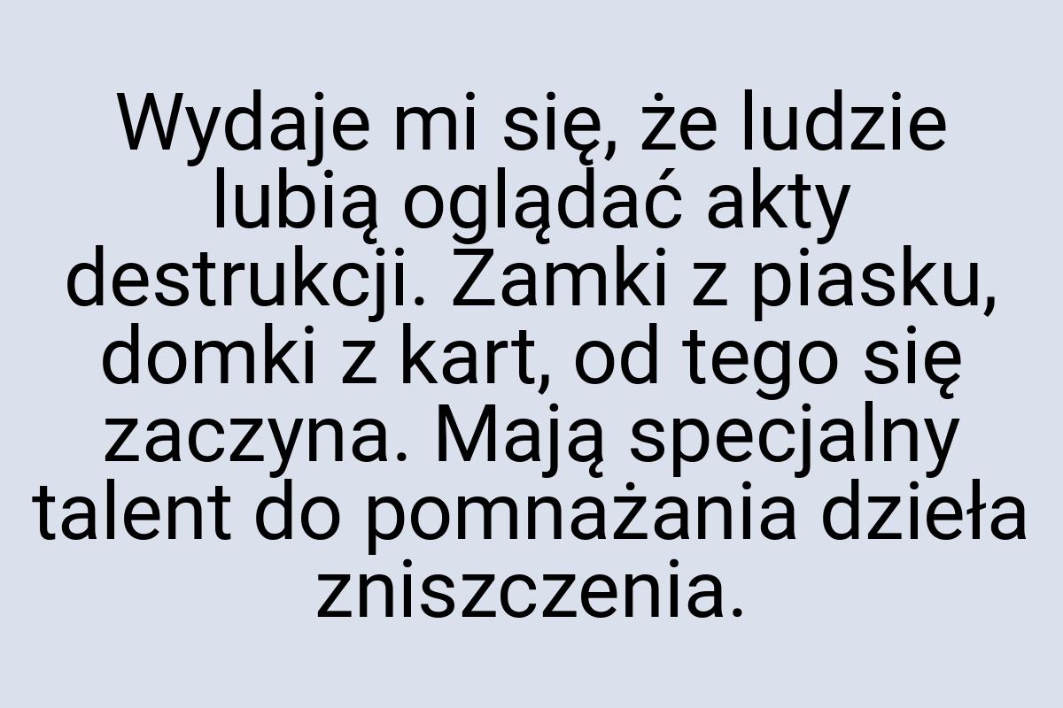 Wydaje mi się, że ludzie lubią oglądać akty destrukcji