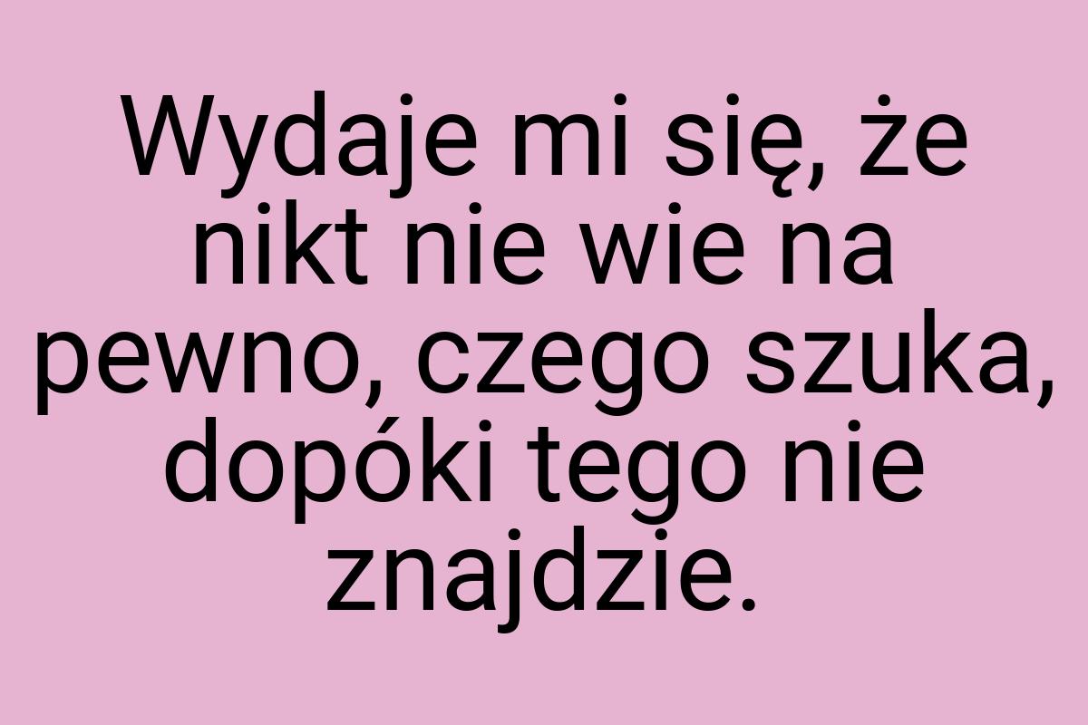 Wydaje mi się, że nikt nie wie na pewno, czego szuka