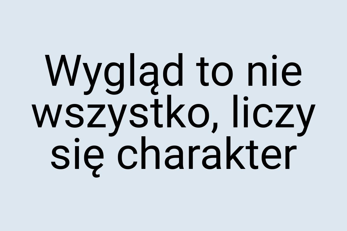 Wygląd to nie wszystko, liczy się charakter