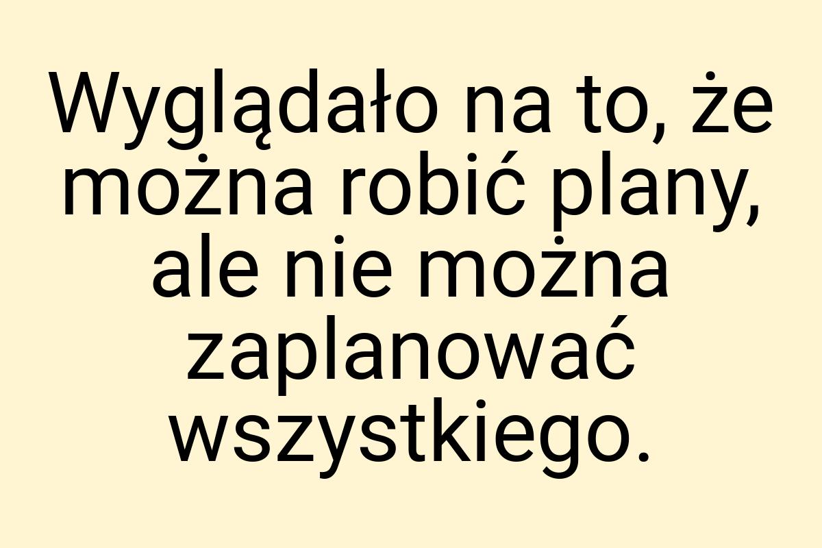 Wyglądało na to, że można robić plany, ale nie można