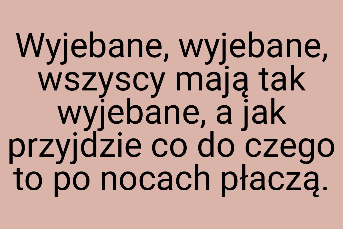 Wyjebane, wyjebane, wszyscy mają tak wyjebane, a jak