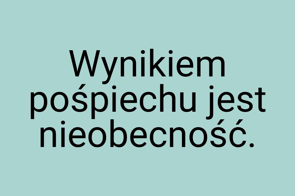 Wynikiem pośpiechu jest nieobecność