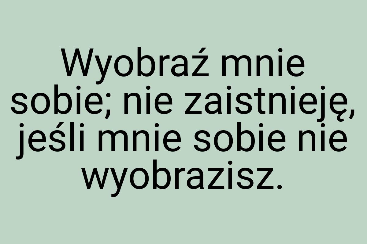 Wyobraź mnie sobie; nie zaistnieję, jeśli mnie sobie nie