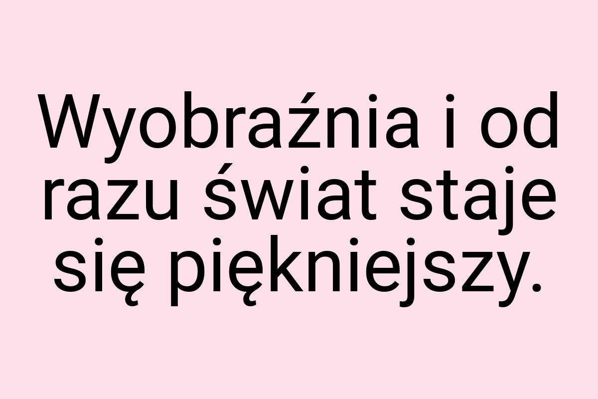 Wyobraźnia i od razu świat staje się piękniejszy