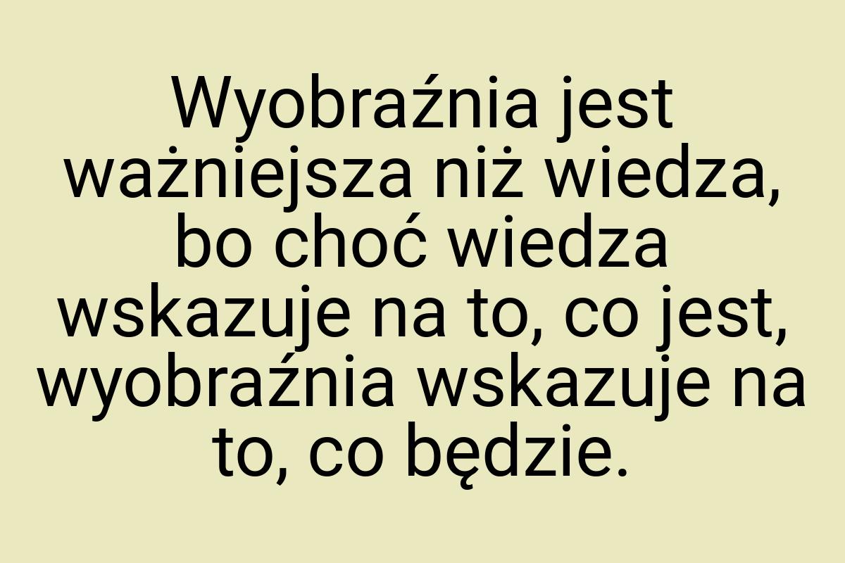 Wyobraźnia jest ważniejsza niż wiedza, bo choć wiedza