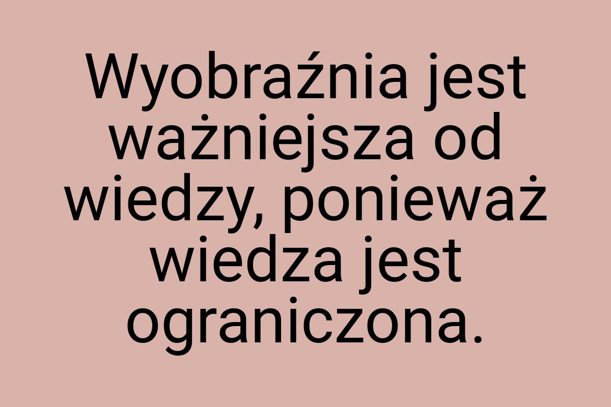 Wyobraźnia jest ważniejsza od wiedzy, ponieważ wiedza jest