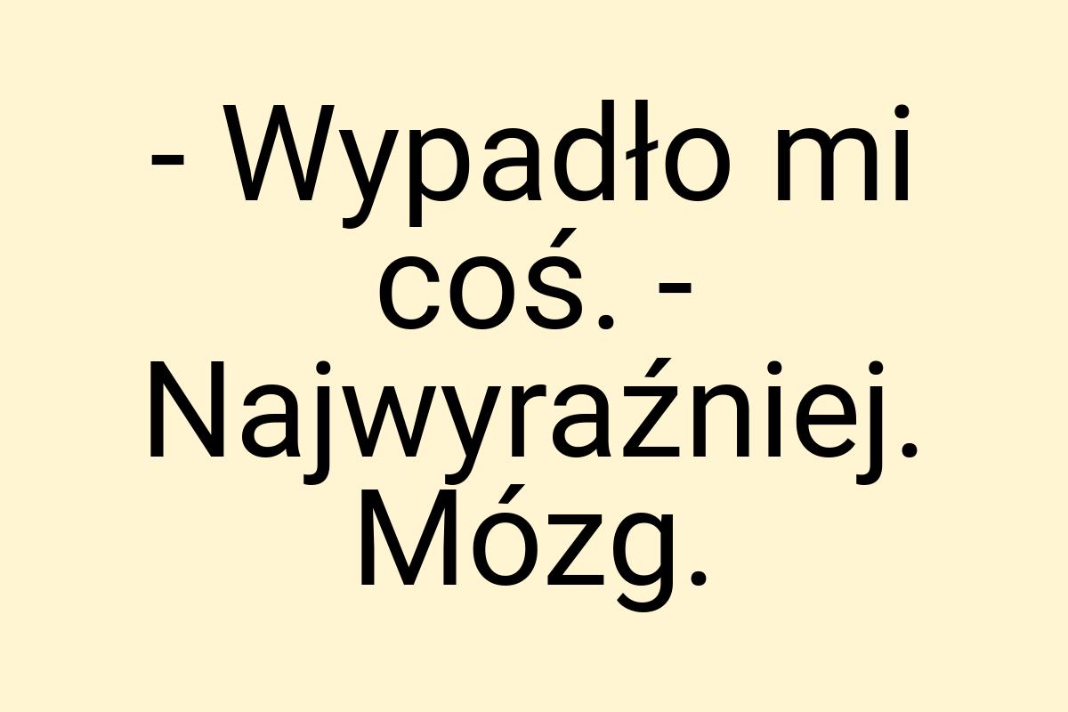 - Wypadło mi coś. - Najwyraźniej. Mózg