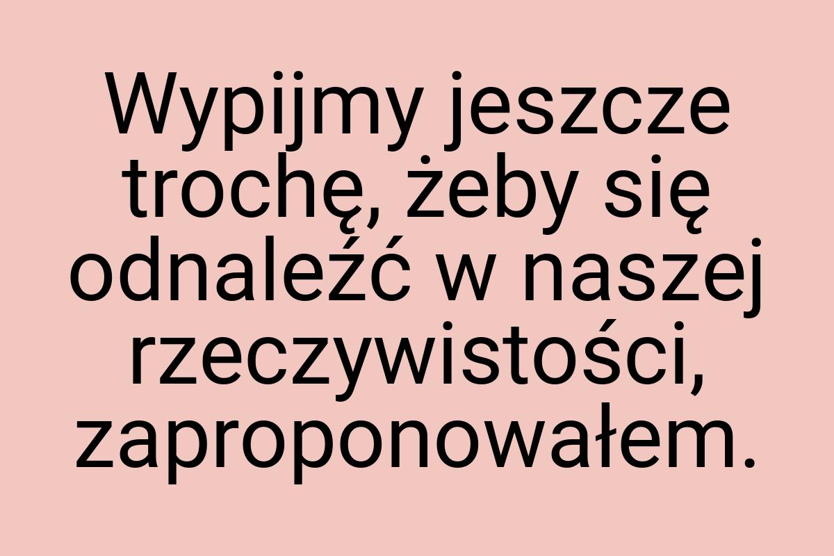 Wypijmy jeszcze trochę, żeby się odnaleźć w naszej