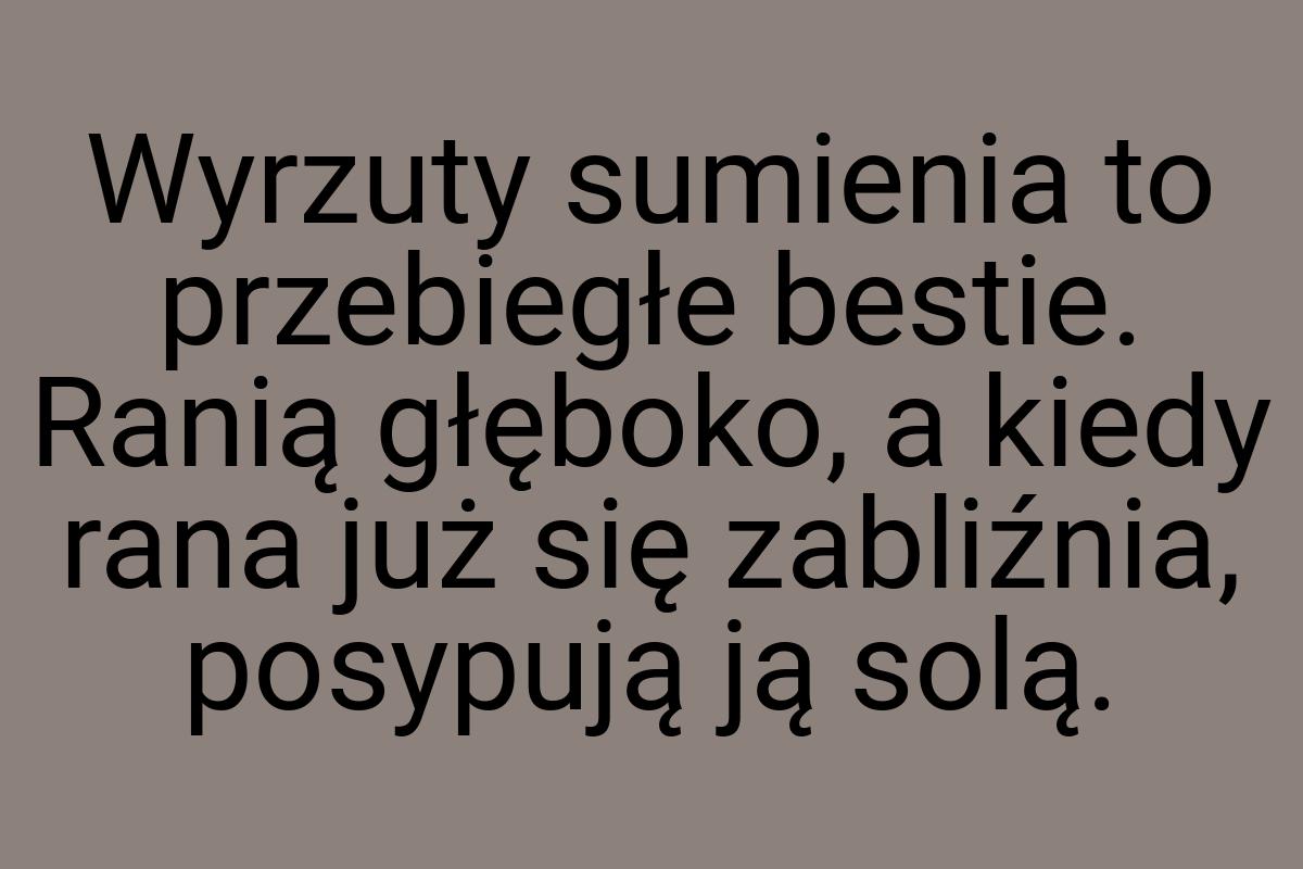 Wyrzuty sumienia to przebiegłe bestie. Ranią głęboko, a