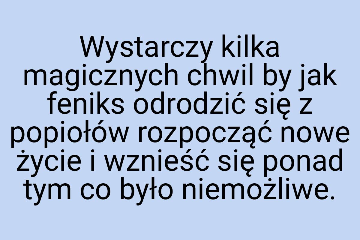 Wystarczy kilka magicznych chwil by jak feniks odrodzić się