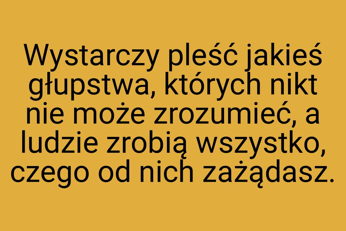 Wystarczy pleść jakieś głupstwa, których nikt nie może