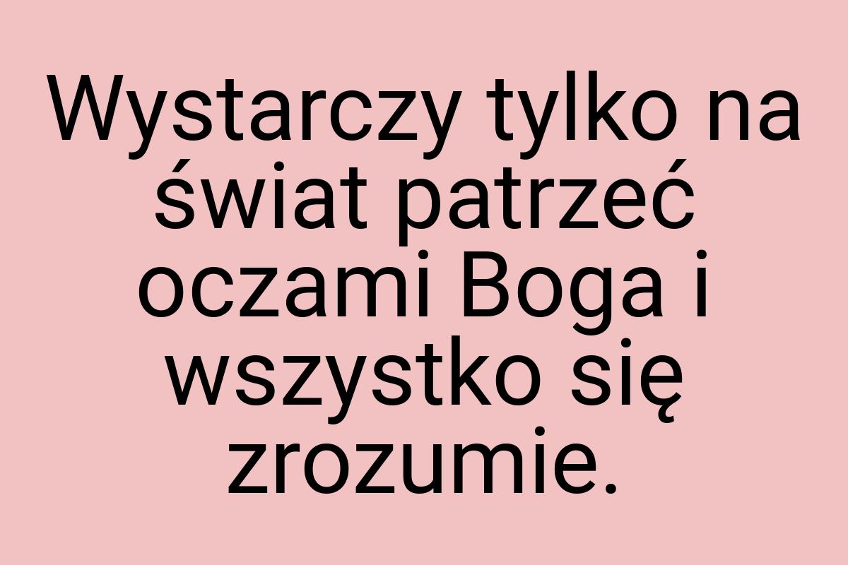 Wystarczy tylko na świat patrzeć oczami Boga i wszystko się