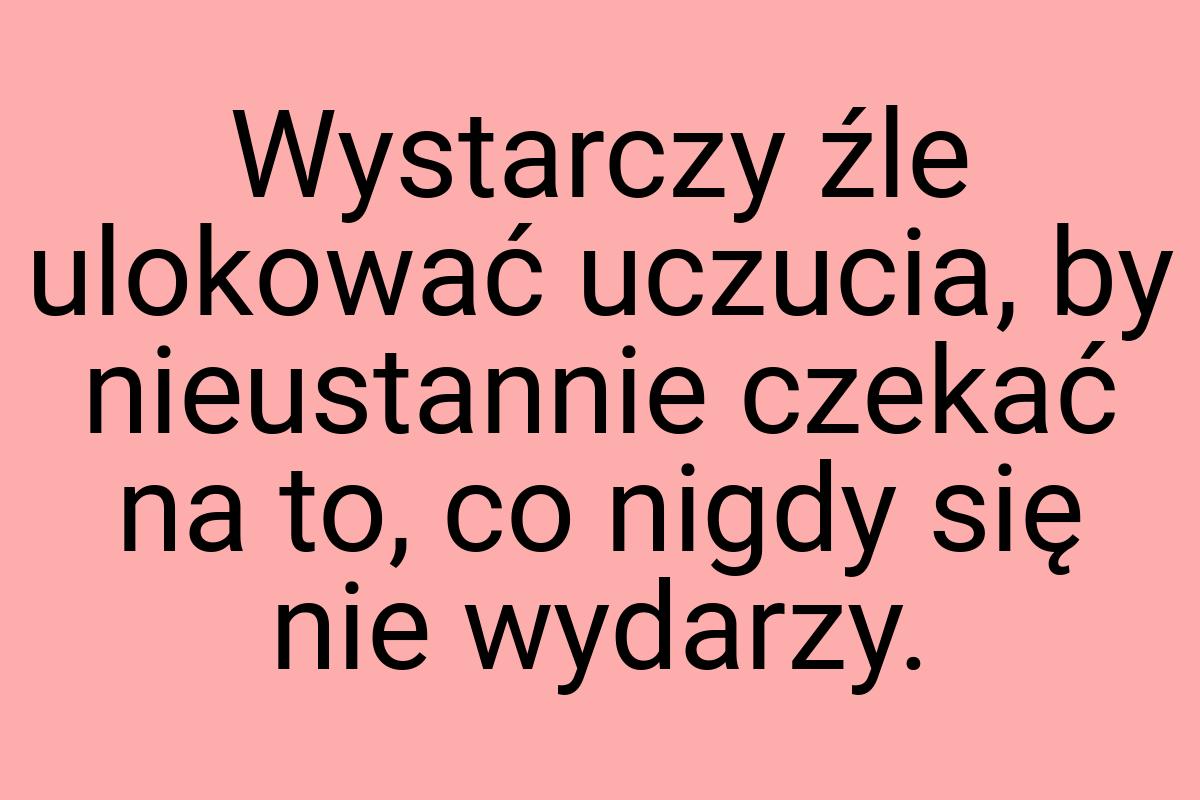 Wystarczy źle ulokować uczucia, by nieustannie czekać na