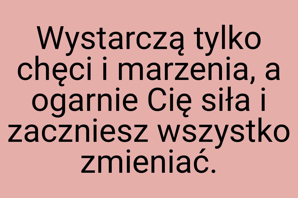 Wystarczą tylko chęci i marzenia, a ogarnie Cię siła i