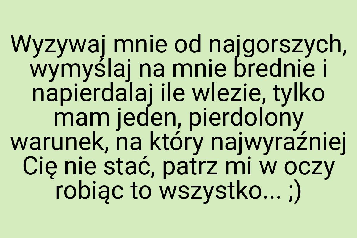 Wyzywaj mnie od najgorszych, wymyślaj na mnie brednie i