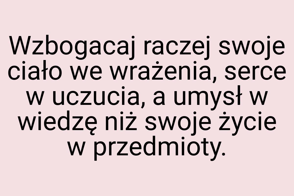 Wzbogacaj raczej swoje ciało we wrażenia, serce w uczucia