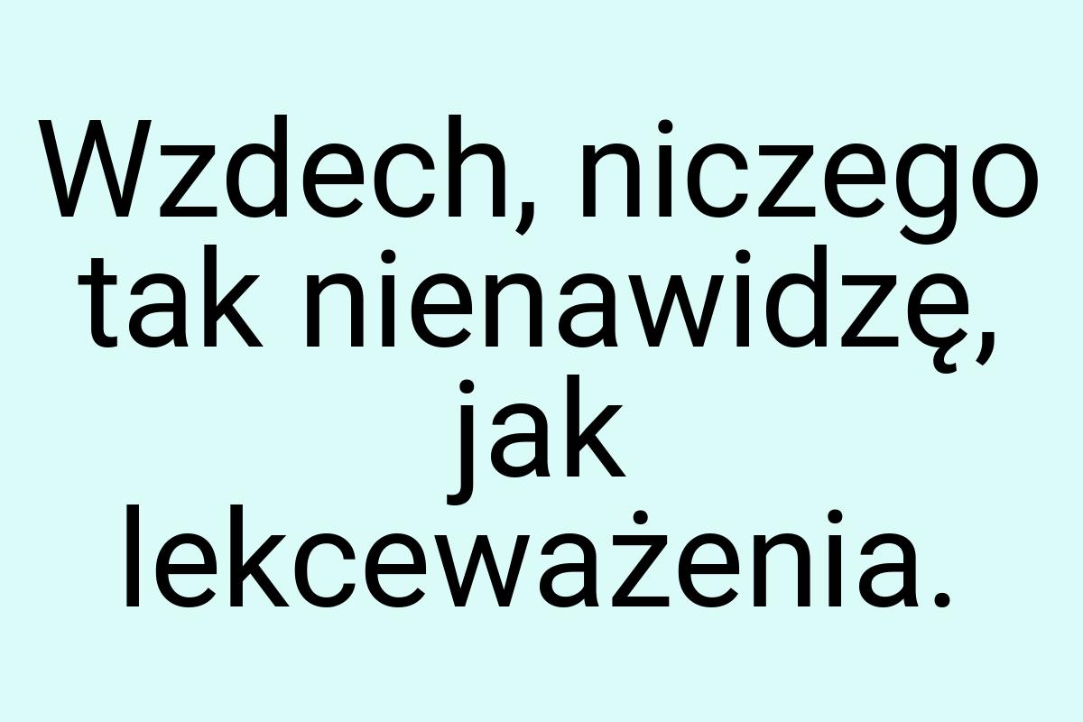 Wzdech, niczego tak nienawidzę, jak lekceważenia