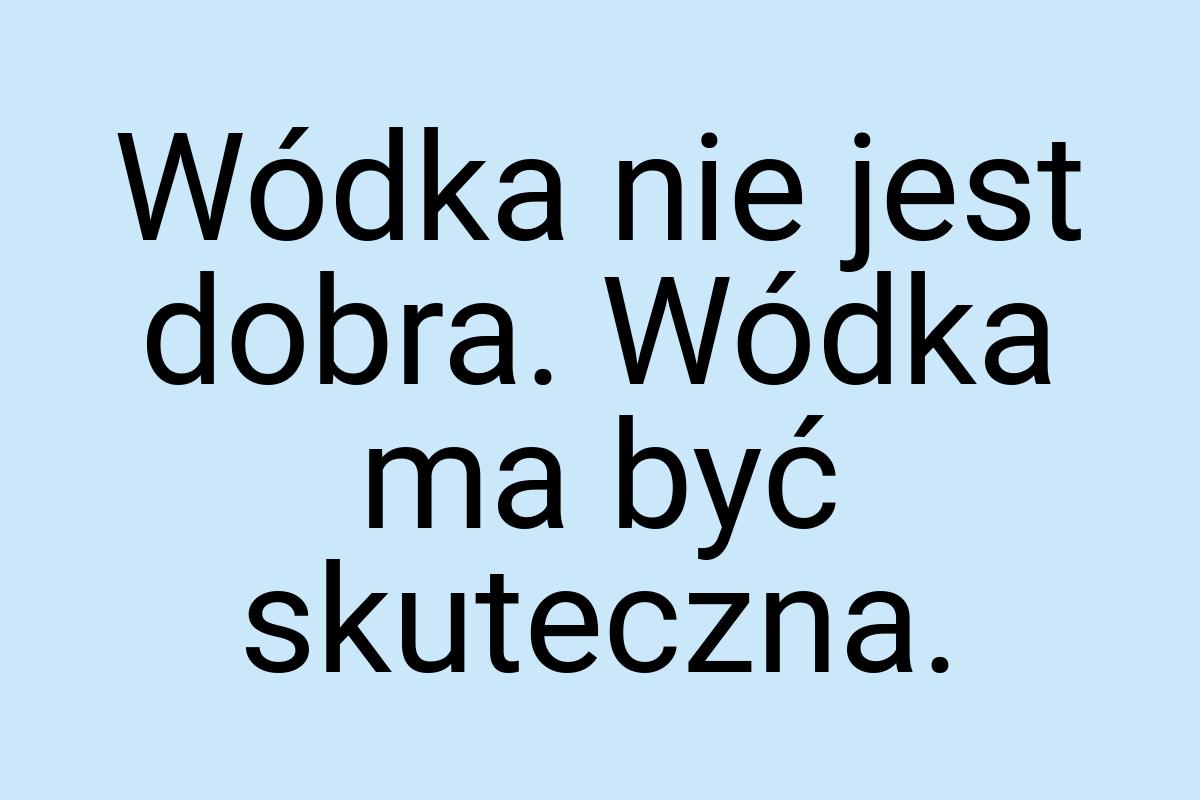 Wódka nie jest dobra. Wódka ma być skuteczna