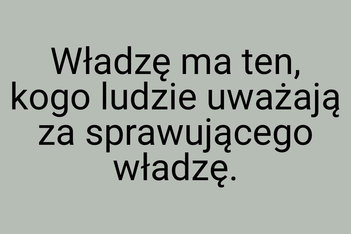 Władzę ma ten, kogo ludzie uważają za sprawującego władzę