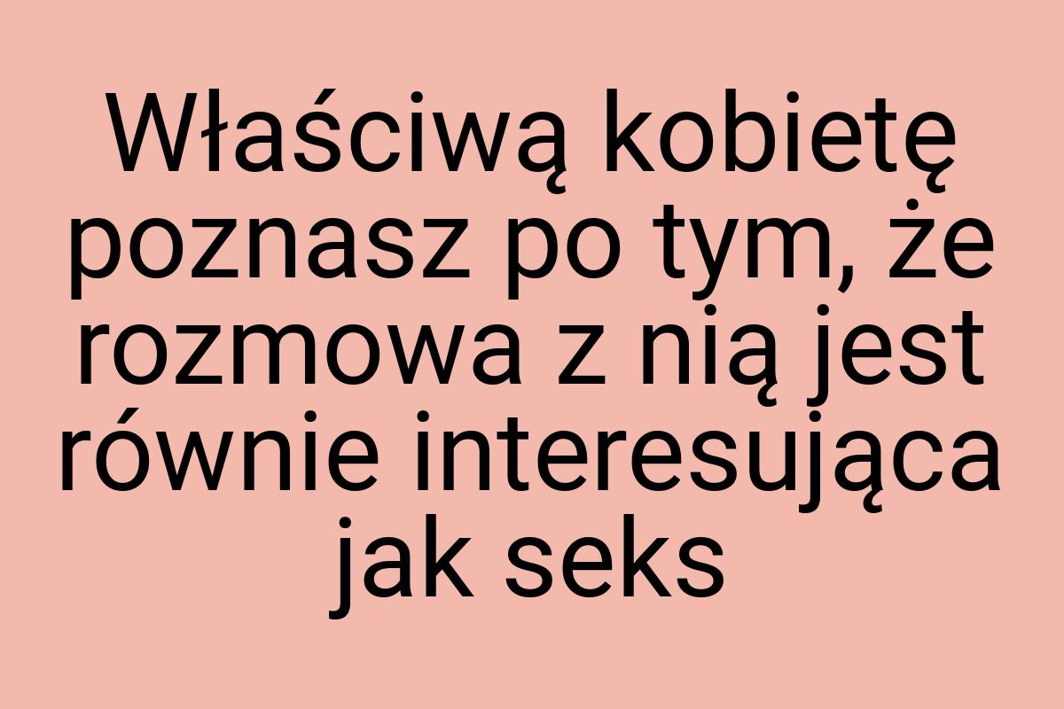 Właściwą kobietę poznasz po tym, że rozmowa z nią jest