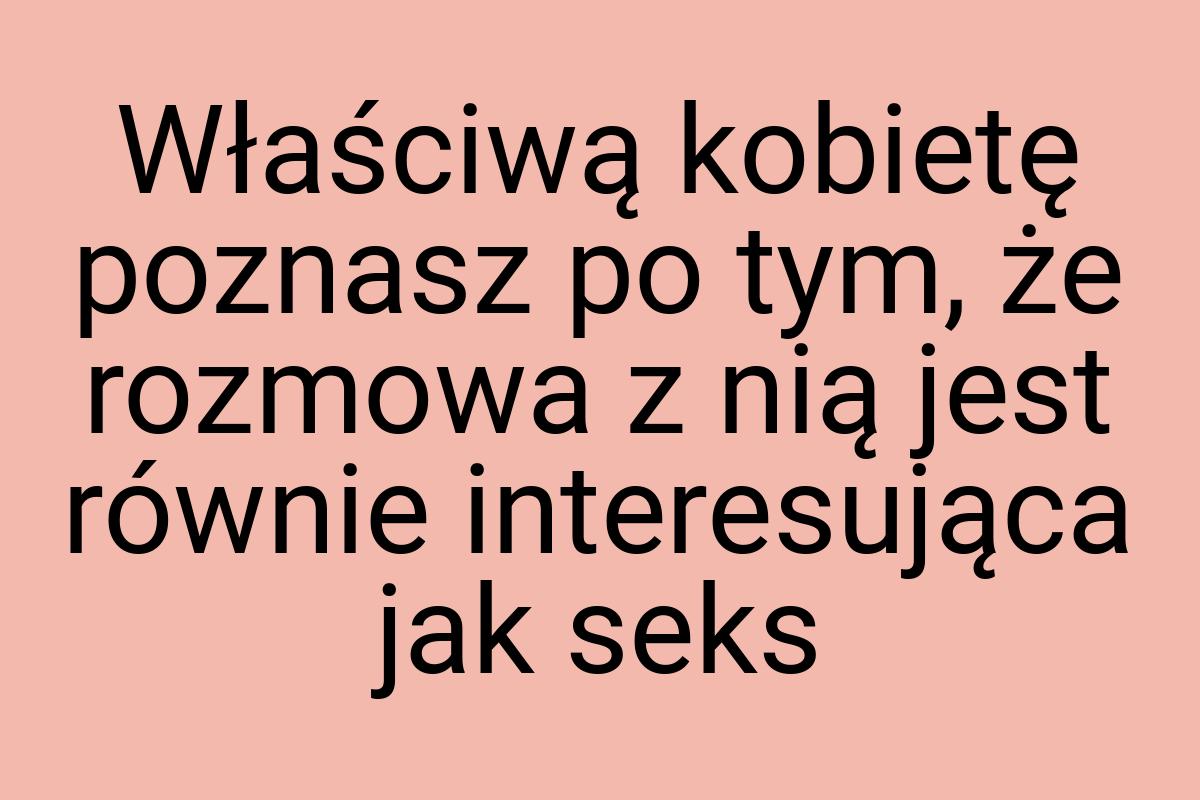 Właściwą kobietę poznasz po tym, że rozmowa z nią jest