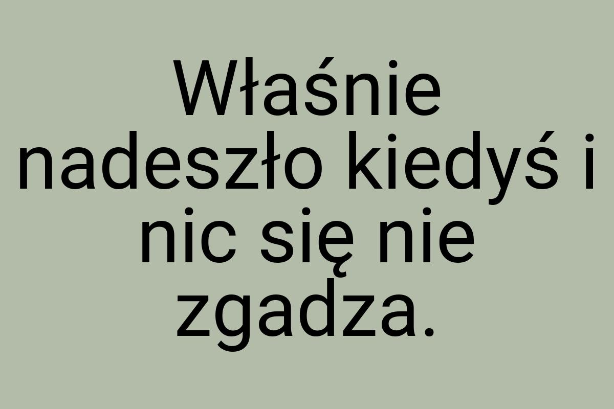 Właśnie nadeszło kiedyś i nic się nie zgadza