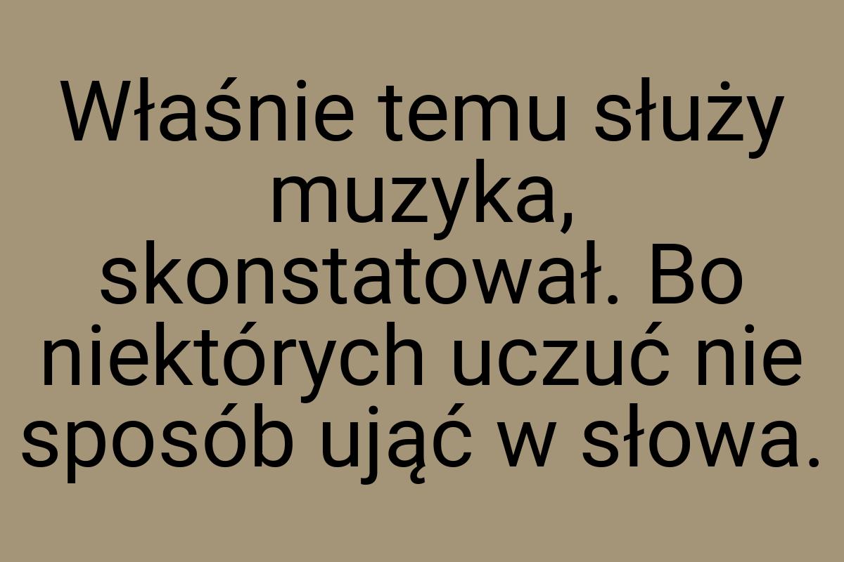 Właśnie temu służy muzyka, skonstatował. Bo niektórych