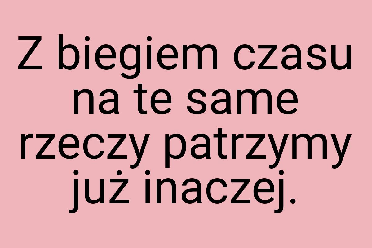 Z biegiem czasu na te same rzeczy patrzymy już inaczej