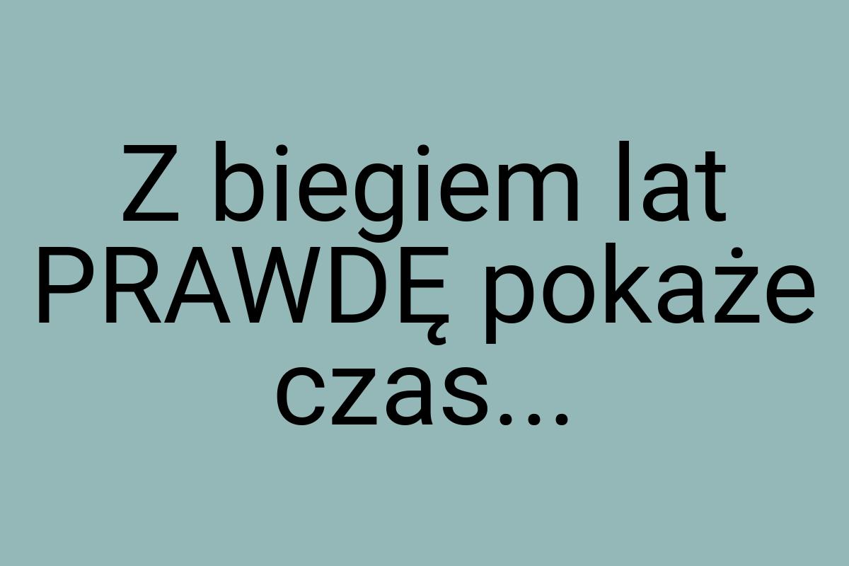 Z biegiem lat PRAWDĘ pokaże czas