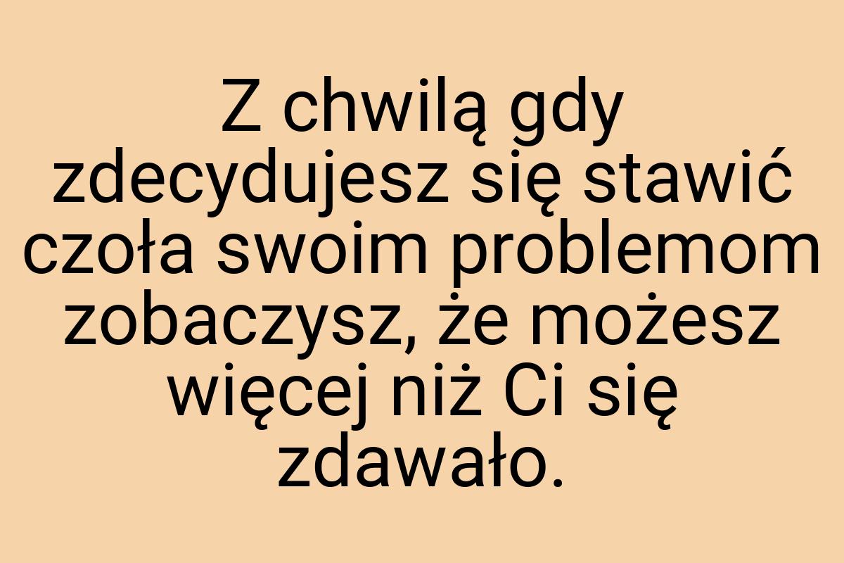 Z chwilą gdy zdecydujesz się stawić czoła swoim problemom