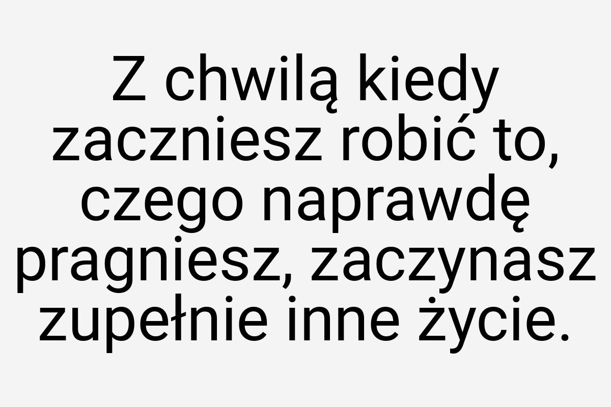 Z chwilą kiedy zaczniesz robić to, czego naprawdę