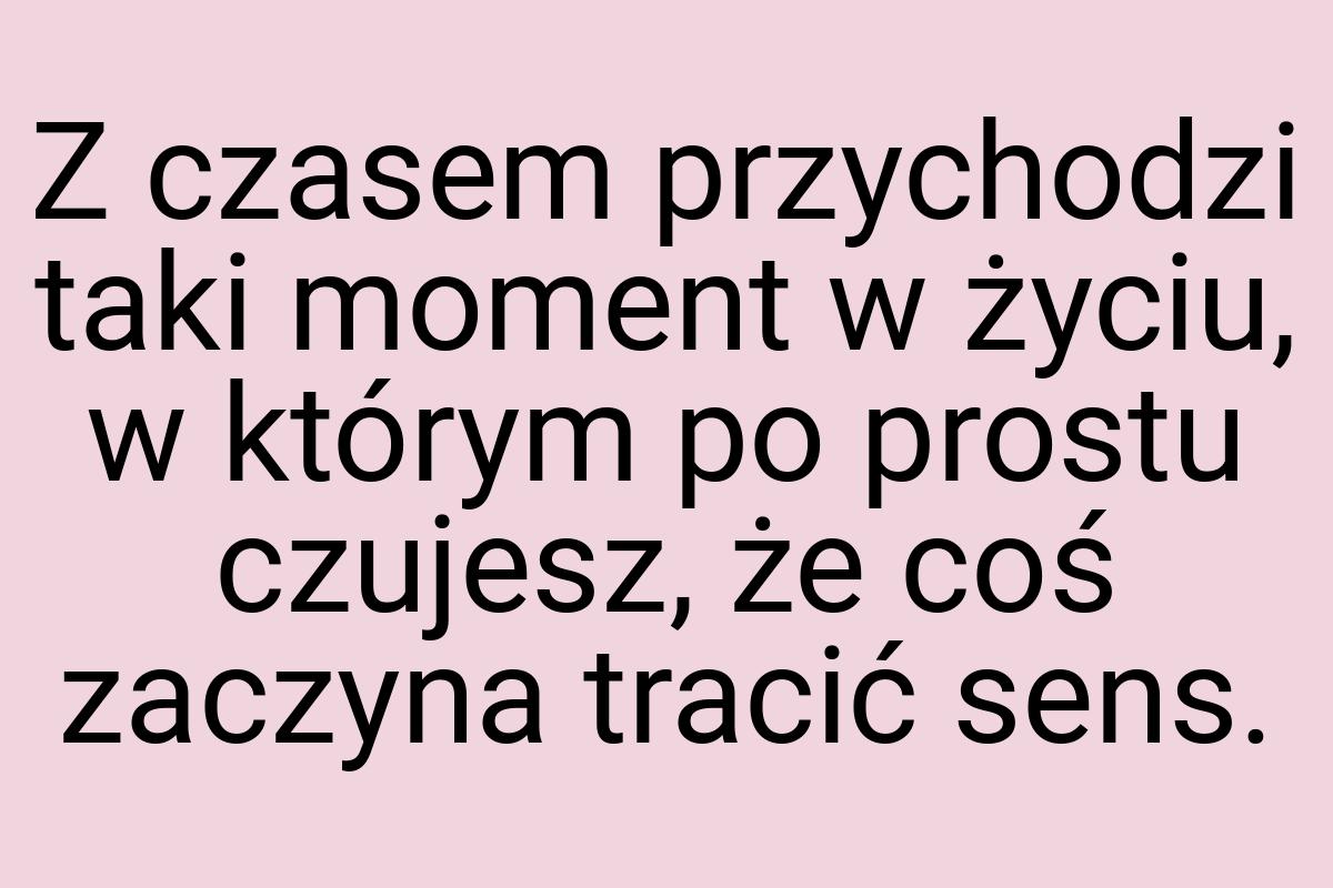 Z czasem przychodzi taki moment w życiu, w którym po prostu