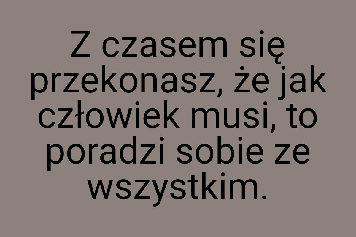 Z czasem się przekonasz, że jak człowiek musi, to poradzi