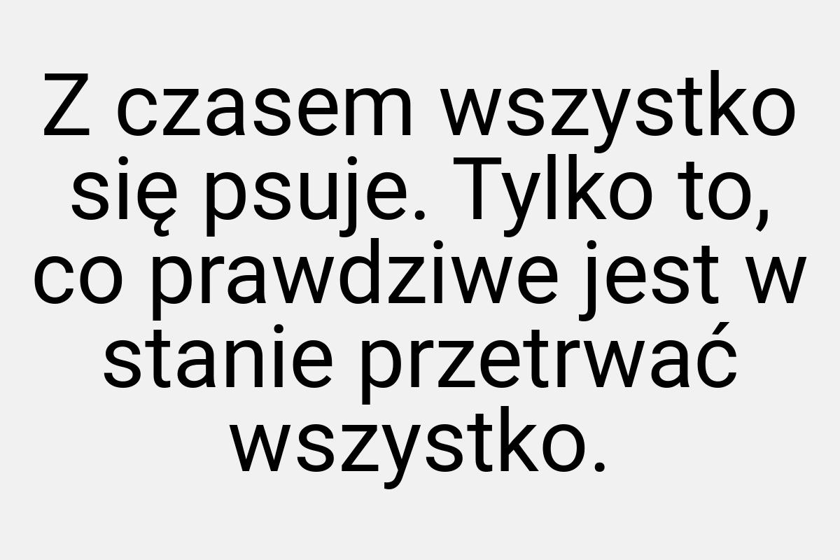 Z czasem wszystko się psuje. Tylko to, co prawdziwe jest w