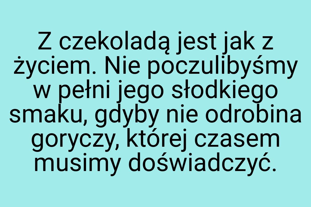 Z czekoladą jest jak z życiem. Nie poczulibyśmy w pełni