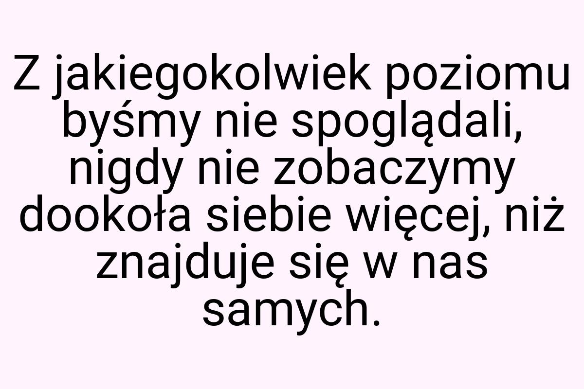 Z jakiegokolwiek poziomu byśmy nie spoglądali, nigdy nie