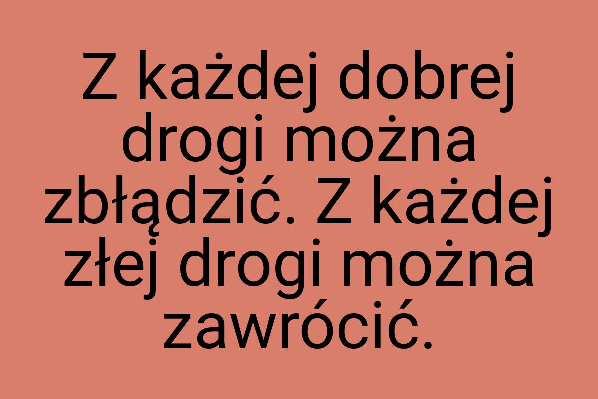 Z każdej dobrej drogi można zbłądzić. Z każdej złej drogi