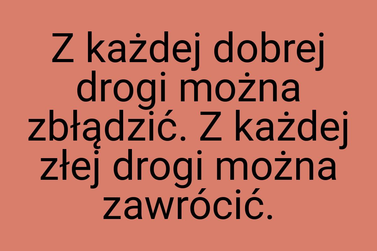 Z każdej dobrej drogi można zbłądzić. Z każdej złej drogi