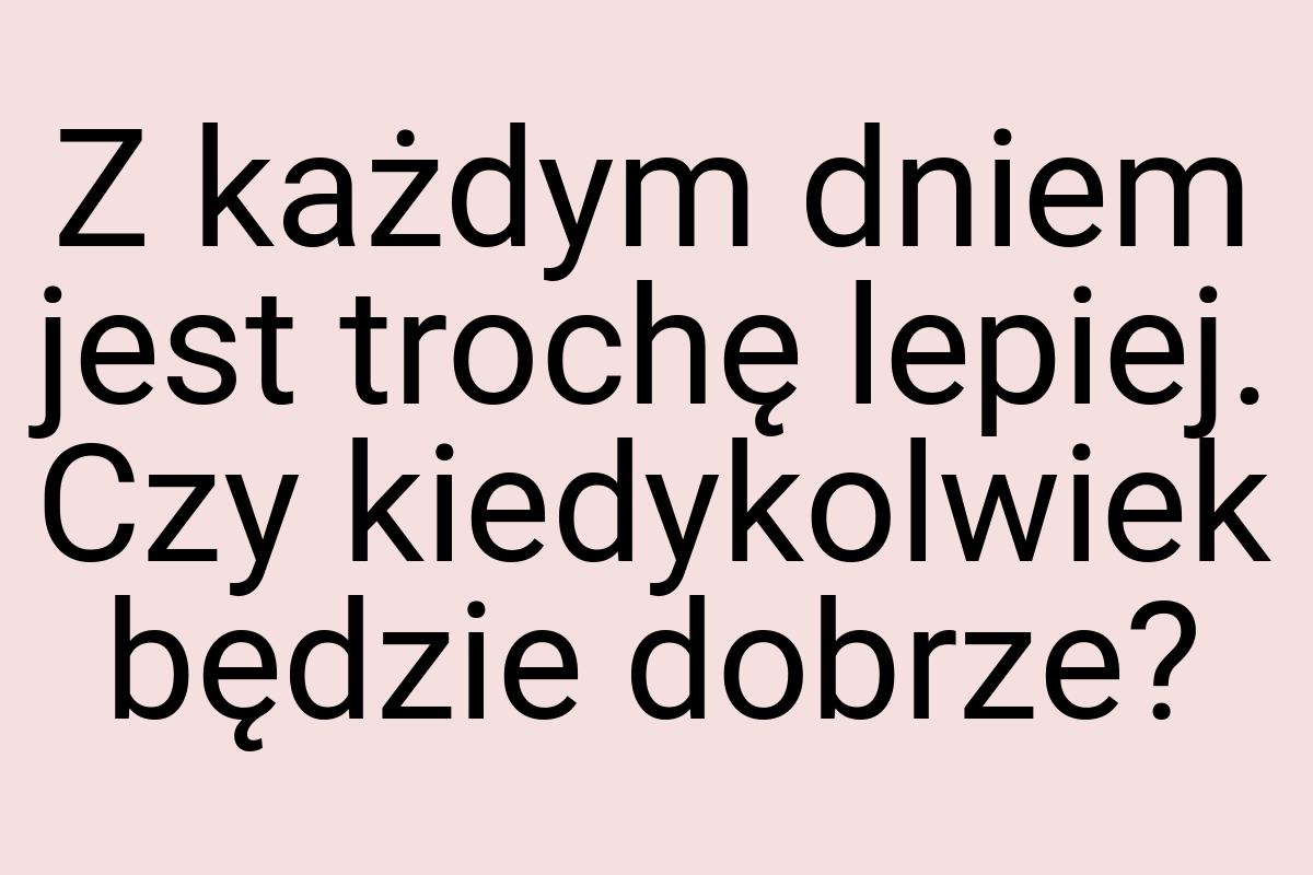 Z każdym dniem jest trochę lepiej. Czy kiedykolwiek będzie