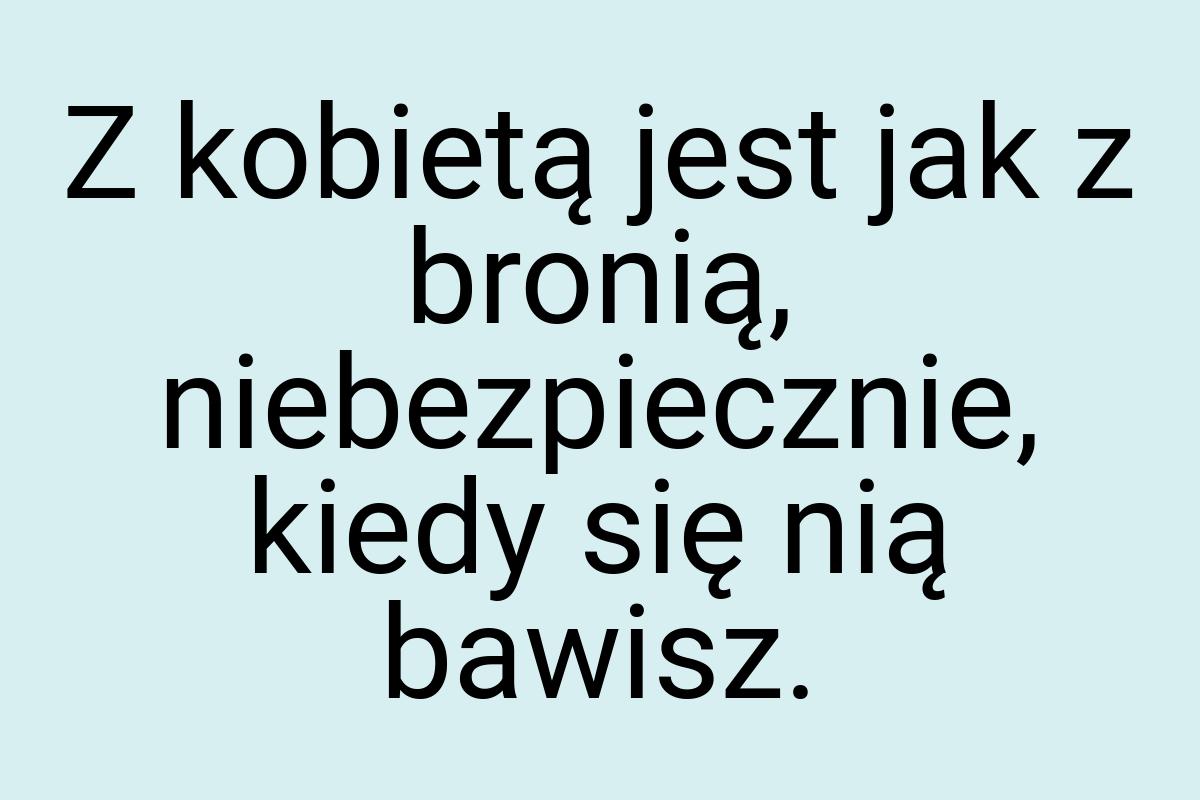 Z kobietą jest jak z bronią, niebezpiecznie, kiedy się nią