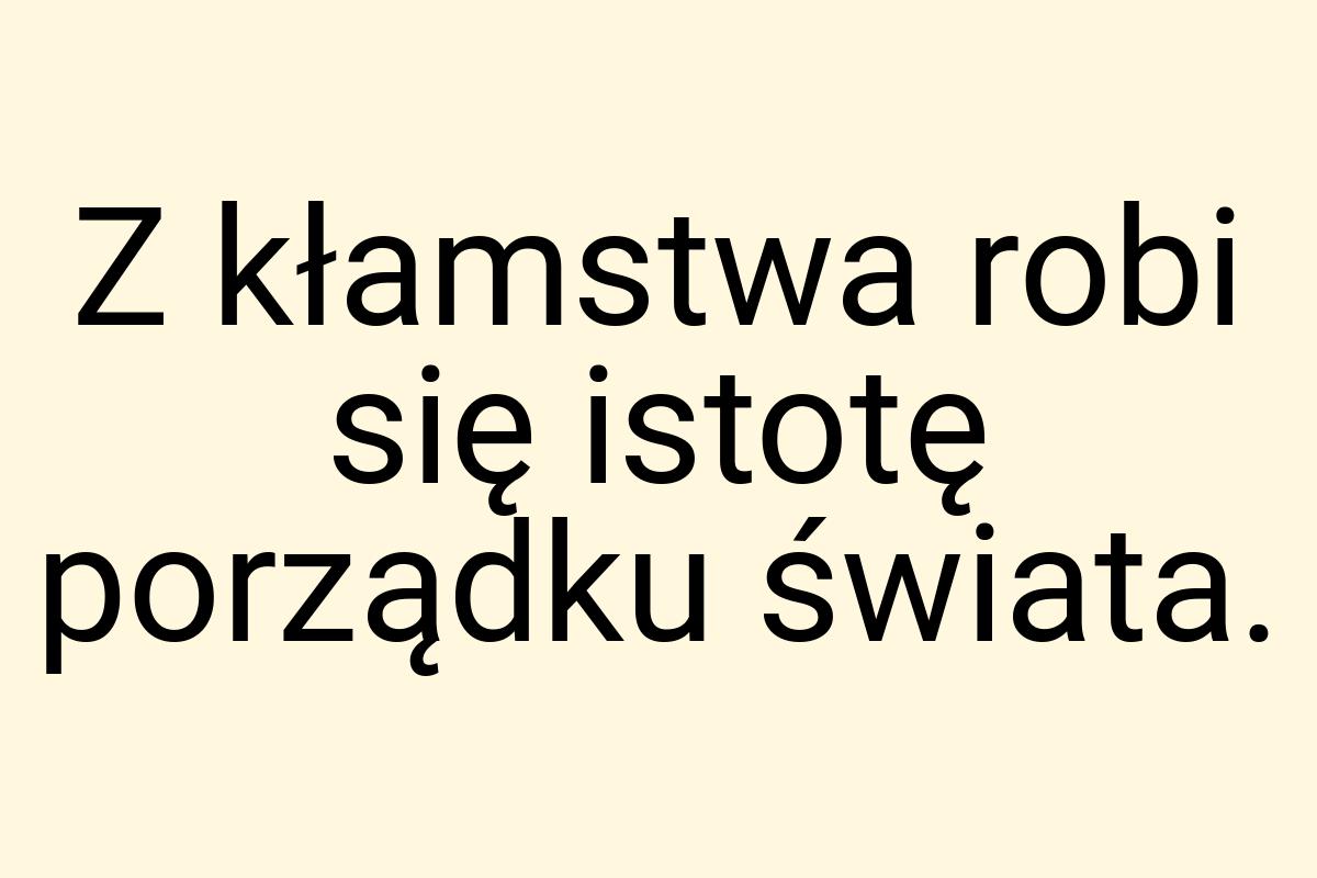 Z kłamstwa robi się istotę porządku świata