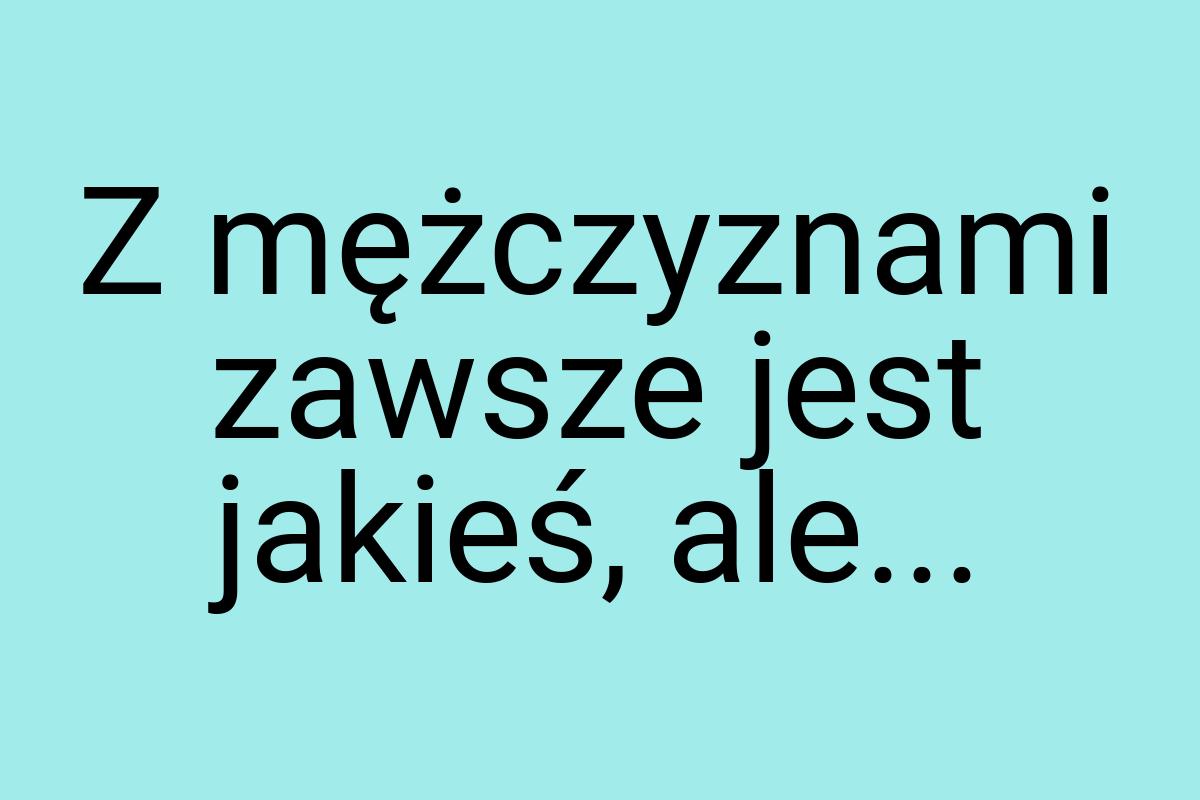 Z mężczyznami zawsze jest jakieś, ale