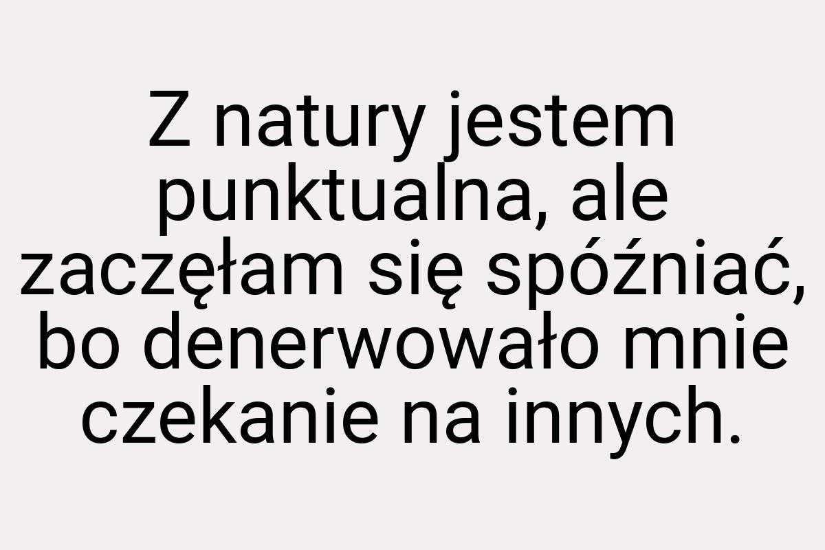 Z natury jestem punktualna, ale zaczęłam się spóźniać, bo