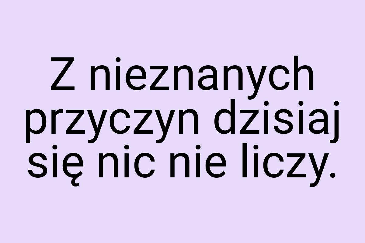 Z nieznanych przyczyn dzisiaj się nic nie liczy