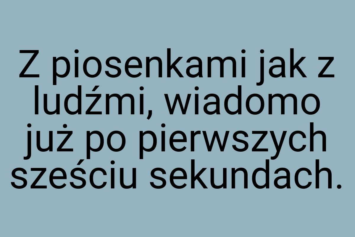 Z piosenkami jak z ludźmi, wiadomo już po pierwszych