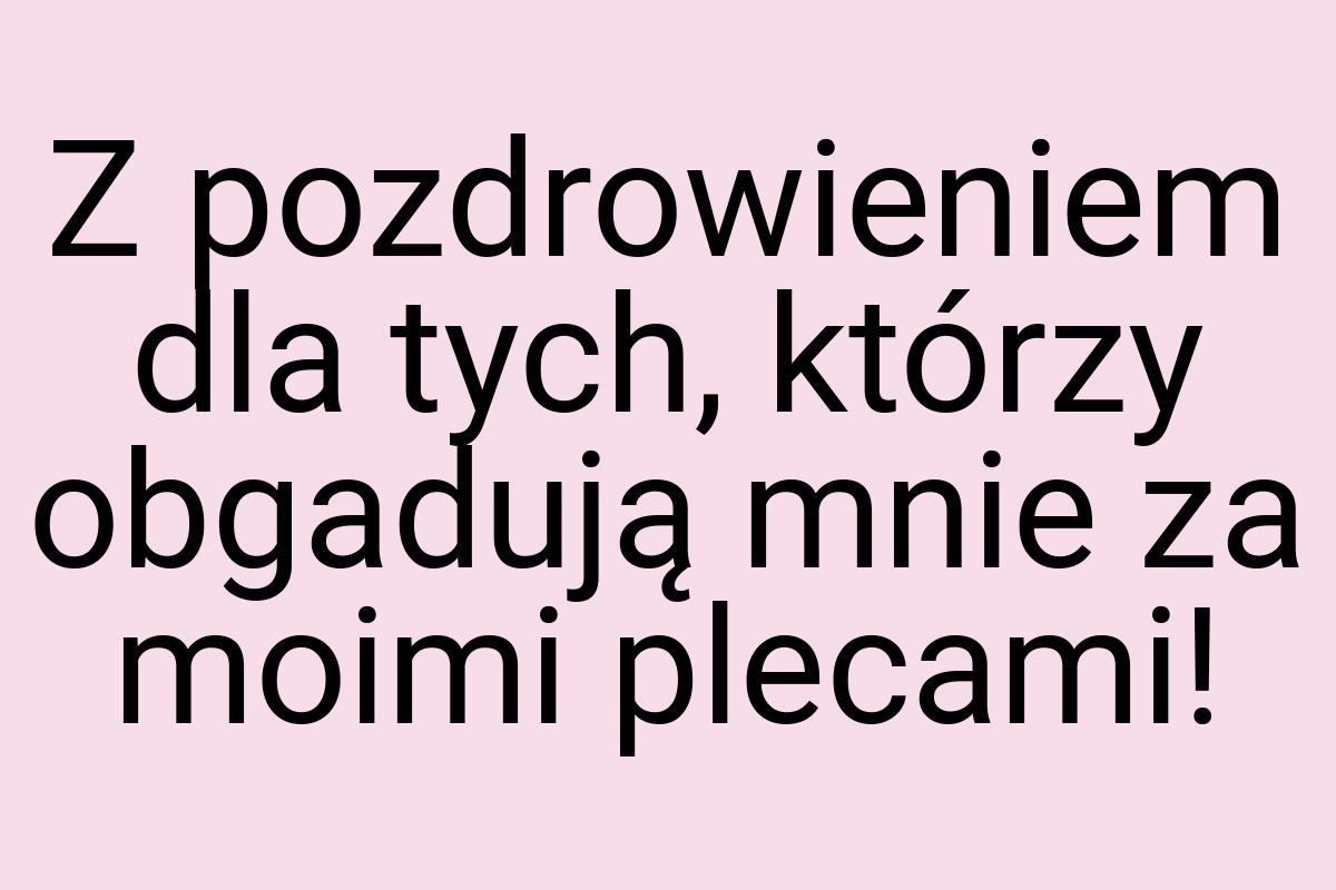 Z pozdrowieniem dla tych, którzy obgadują mnie za moimi