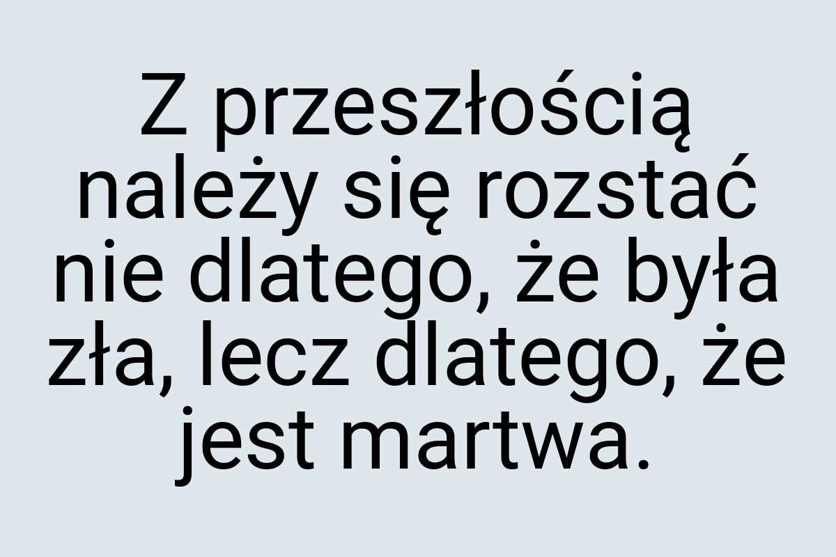 Z przeszłością należy się rozstać nie dlatego, że była zła